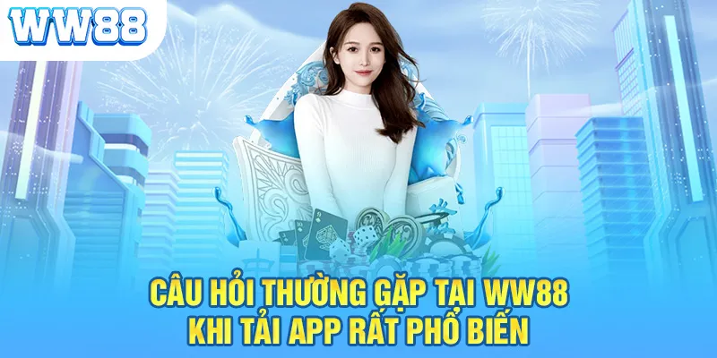 Câu hỏi thường gặp tại WW88 khi tải app rất phổ biến